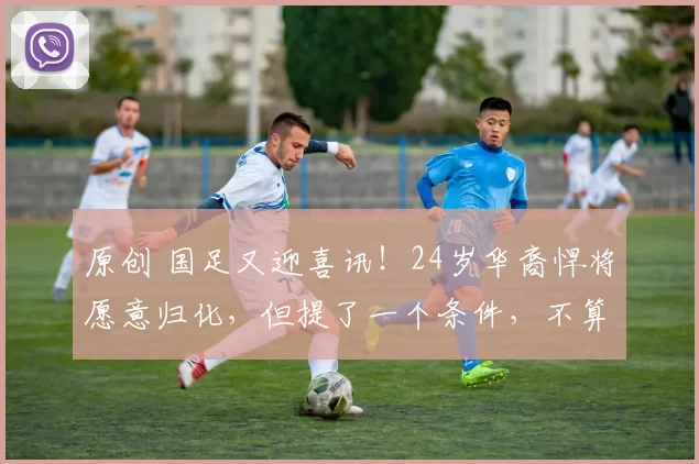 原创 国足又迎喜讯!24岁华裔悍将愿意归化,但提了一个条件,不算过分