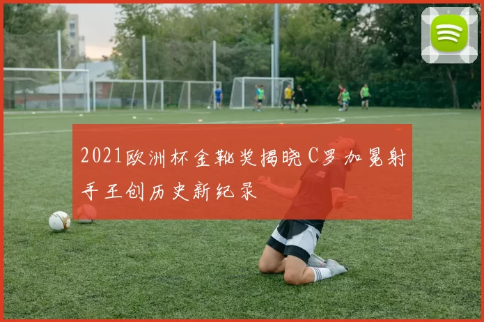 2021欧洲杯金靴奖揭晓 C罗加冕射手王创历史新纪录