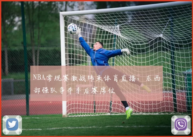 NBA常规赛激战纬来体育直播,东西部强队争夺季后赛席位