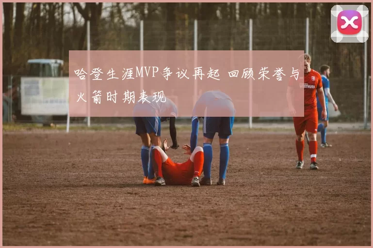 哈登生涯MVP争议再起 回顾荣誉与火箭时期表现