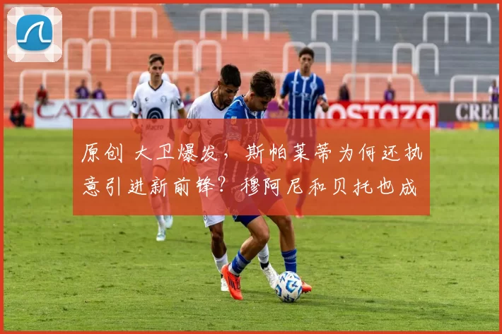 原创 大卫爆发，斯帕莱蒂为何还执意引进新前锋？穆阿尼和贝托也成为备胎