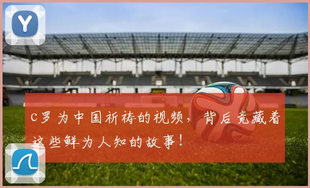 c罗为中国祈祷的视频，背后竟藏着这些鲜为人知的故事！