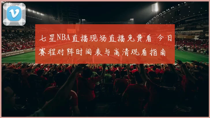 七星NBA直播现场直播免费看 今日赛程对阵时间表与高清观看指南