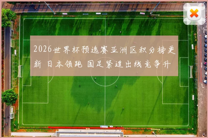 2026世界杯预选赛亚洲区积分榜更新 日本领跑 国足紧追出线竞争升温