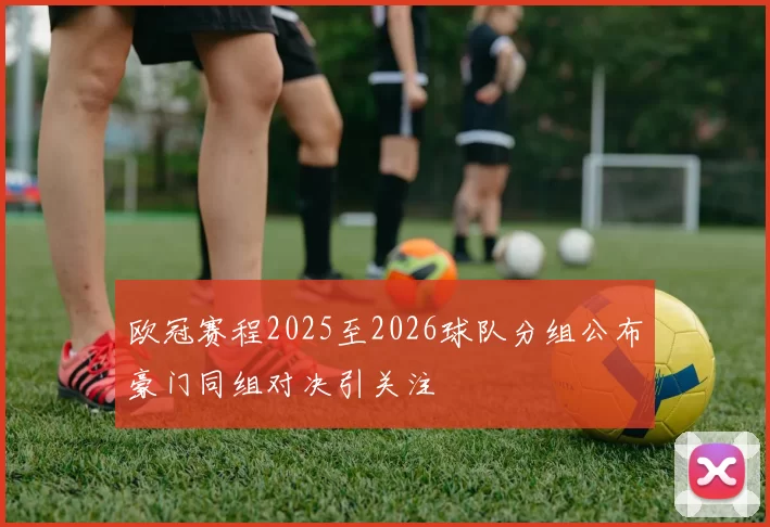 欧冠赛程2025至2026球队分组公布豪门同组对决引关注