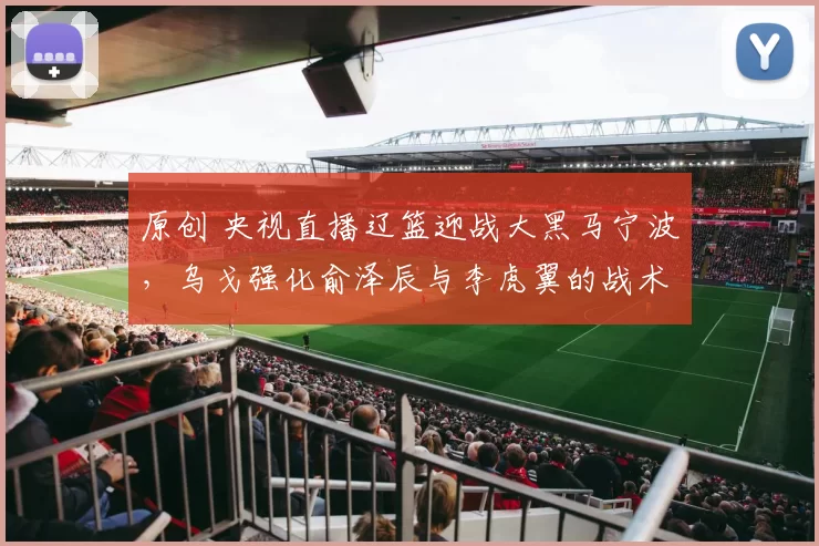 原创 央视直播辽篮迎战大黑马宁波，乌戈强化俞泽辰与李虎翼的战术角色