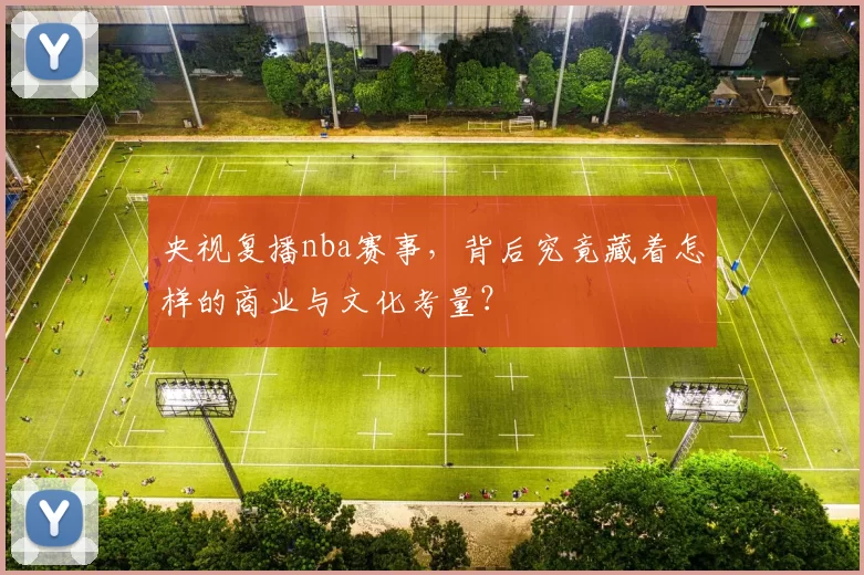 央视复播nba赛事，背后究竟藏着怎样的商业与文化考量？