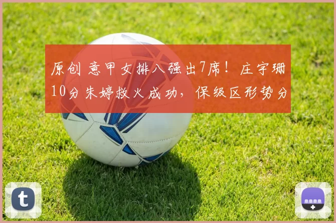 原创 意甲女排八强出7席!庄宇珊10分朱婷救火成功,保级区形势分析