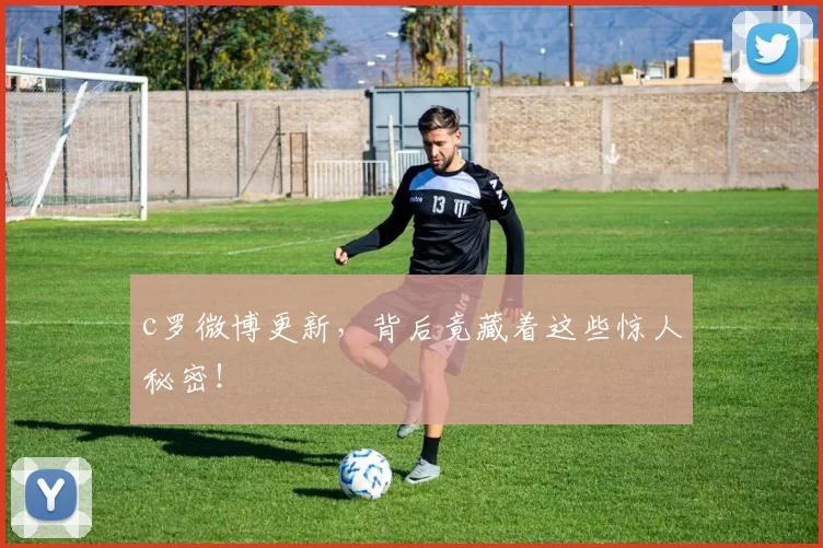 c罗微博更新，背后竟藏着这些惊人秘密！