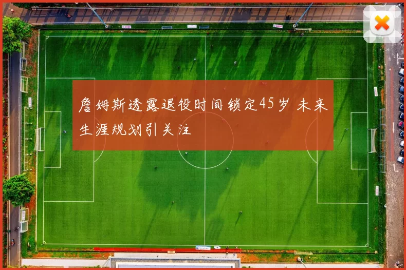 詹姆斯透露退役时间锁定45岁 未来生涯规划引关注