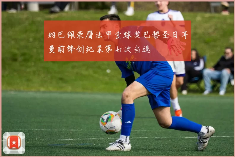 姆巴佩荣膺法甲金球奖巴黎圣日耳曼前锋创纪录第七次当选