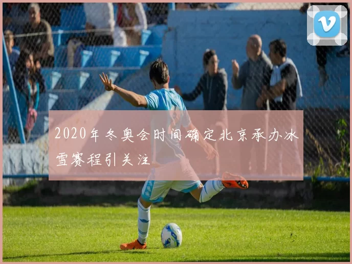 2020年冬奥会时间确定北京承办冰雪赛程引关注