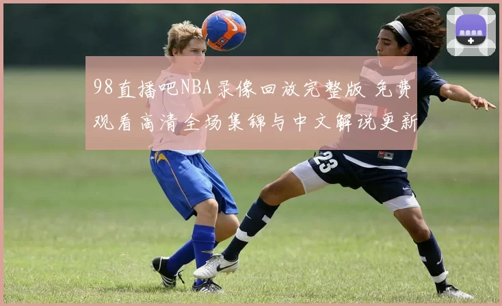 98直播吧NBA录像回放完整版 免费观看高清全场集锦与中文解说更新