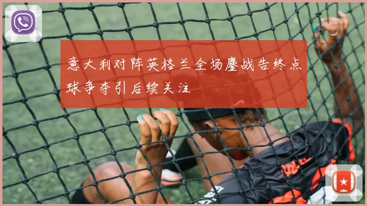 意大利对阵英格兰全场鏖战告终点球争夺引后续关注