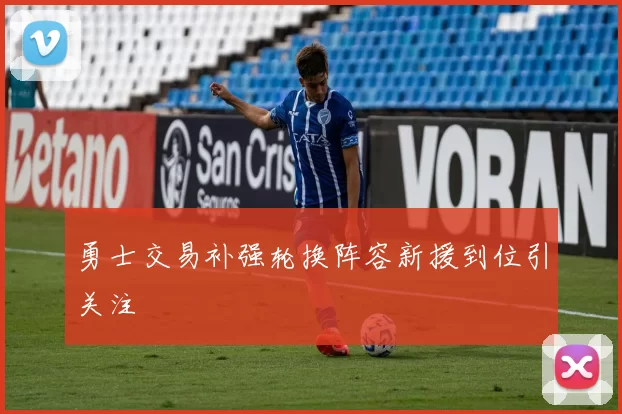 勇士交易补强轮换阵容新援到位引关注