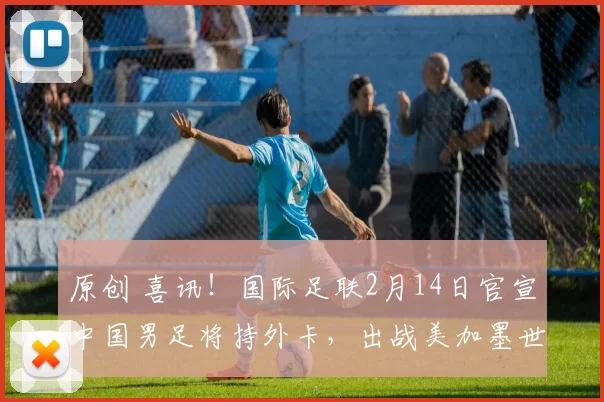 原创 喜讯!国际足联2月14日官宣中国男足将持外卡,出战美加墨世界杯附加赛