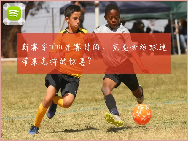 新赛季nba开赛时间，究竟会给球迷带来怎样的惊喜？