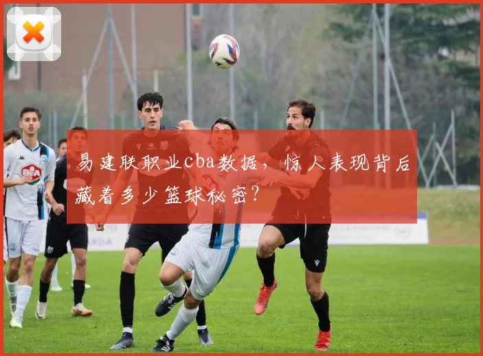 易建联职业cba数据，惊人表现背后藏着多少篮球秘密？