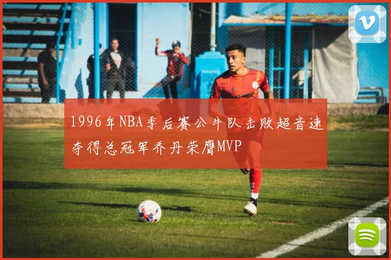 1996年NBA季后赛公牛队击败超音速夺得总冠军乔丹荣膺MVP