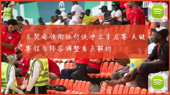 东契奇领衔独行侠冲击季后赛 关键赛程与阵容调整看点解析