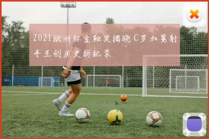 2021欧洲杯金靴奖揭晓 C罗加冕射手王创历史新纪录