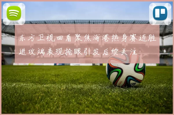 东方卫视回看聚焦海港热身赛连胜进攻端表现抢眼引发后续关注