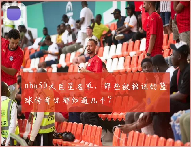 nba50大巨星名单，那些被铭记的篮球传奇你都知道几个？