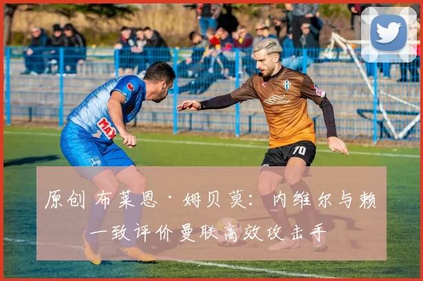 原创 布莱恩·姆贝莫:内维尔与赖特一致评价曼联高效攻击手