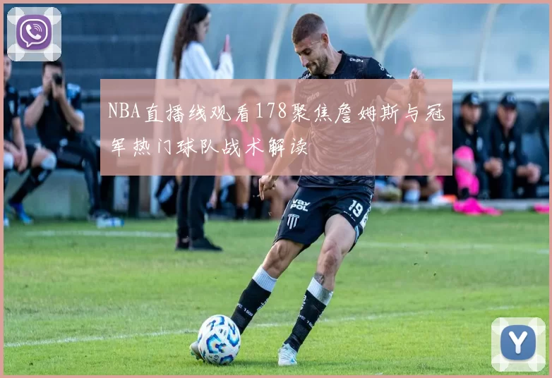 NBA直播线观看178聚焦詹姆斯与冠军热门球队战术解读