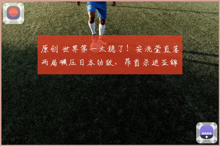 原创 世界第一太稳了！安洗莹直落两局碾压日本劲敌，昂首杀进亚锦赛女单四强