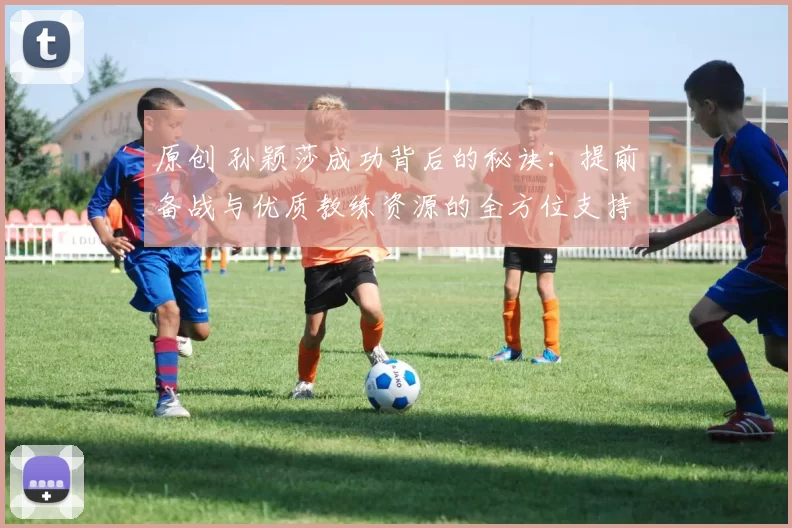 原创 孙颖莎成功背后的秘诀：提前备战与优质教练资源的全方位支持