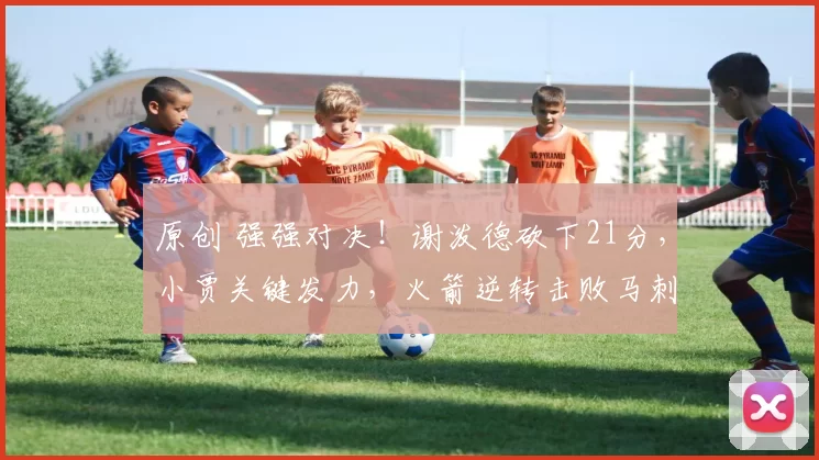 原创 强强对决！谢泼德砍下21分，小贾关键发力，火箭逆转击败马刺