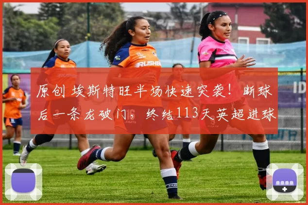 原创 埃斯特旺半场快速突袭！断球后一条龙破门，终结113天英超进球荒