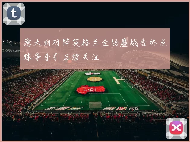 意大利对阵英格兰全场鏖战告终点球争夺引后续关注