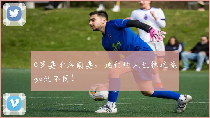 c罗妻子和前妻，她们的人生轨迹竟如此不同！