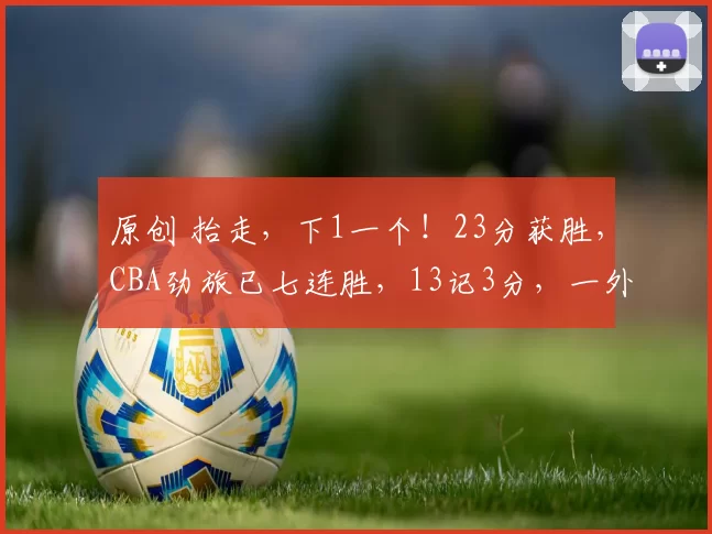 原创 抬走，下1一个！23分获胜，CBA劲旅已七连胜，13记3分，一外援38分