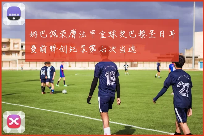 姆巴佩荣膺法甲金球奖巴黎圣日耳曼前锋创纪录第七次当选