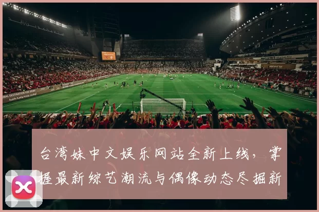 台湾妹中文娱乐网站全新上线，掌握最新综艺潮流与偶像动态尽掘新风