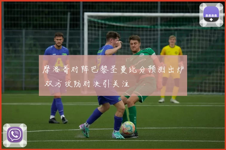 摩洛哥对阵巴黎圣曼比分预测出炉 双方攻防对决引关注