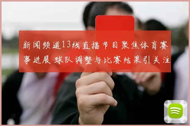 新闻频道13线直播节目聚焦体育赛事进展 球队调整与比赛结果引关注