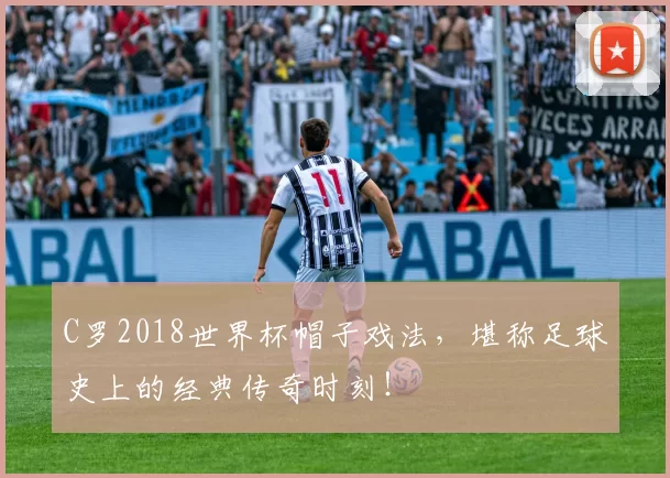 C罗2018世界杯帽子戏法，堪称足球史上的经典传奇时刻！