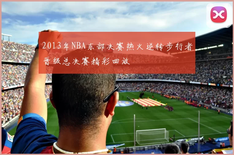 2013年NBA东部决赛热火逆转步行者晋级总决赛精彩回放