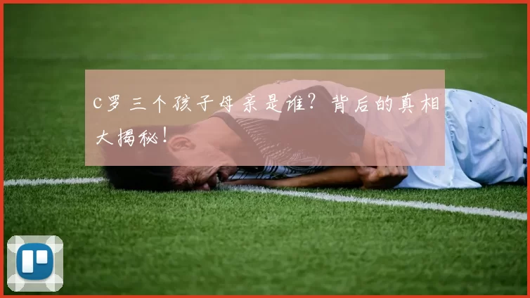 c罗三个孩子母亲是谁？背后的真相大揭秘！