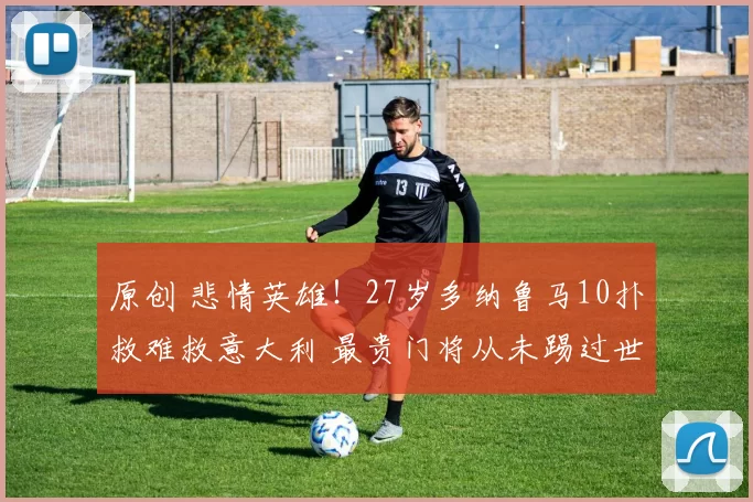 原创 悲情英雄！27岁多纳鲁马10扑救难救意大利 最贵门将从未踢过世界杯