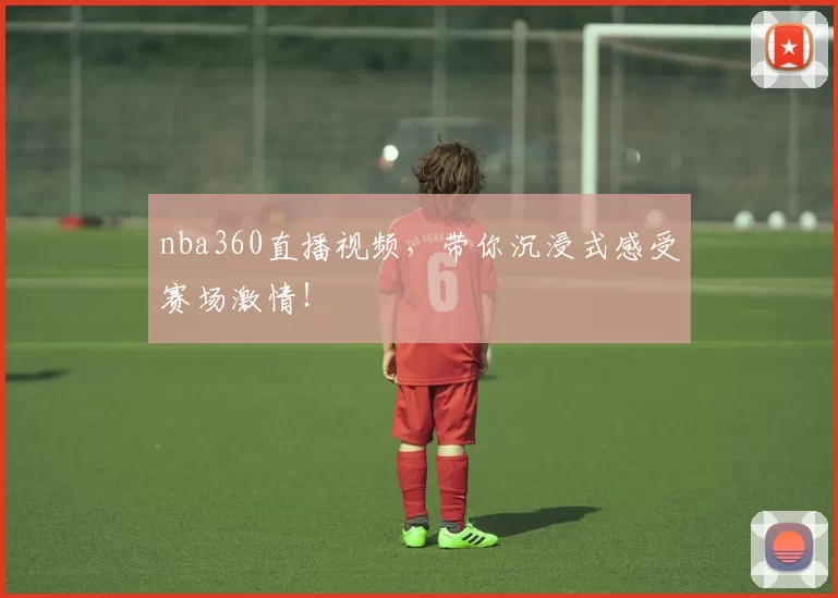 nba360直播视频，带你沉浸式感受赛场激情！