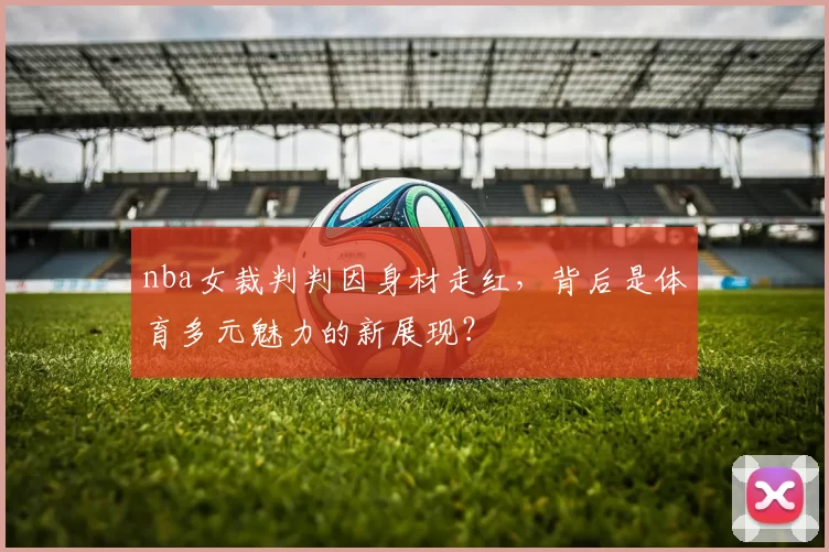 nba女裁判判因身材走红，背后是体育多元魅力的新展现？