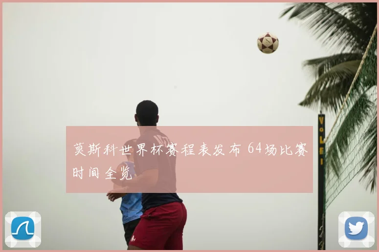 莫斯科世界杯赛程表发布 64场比赛时间全览
