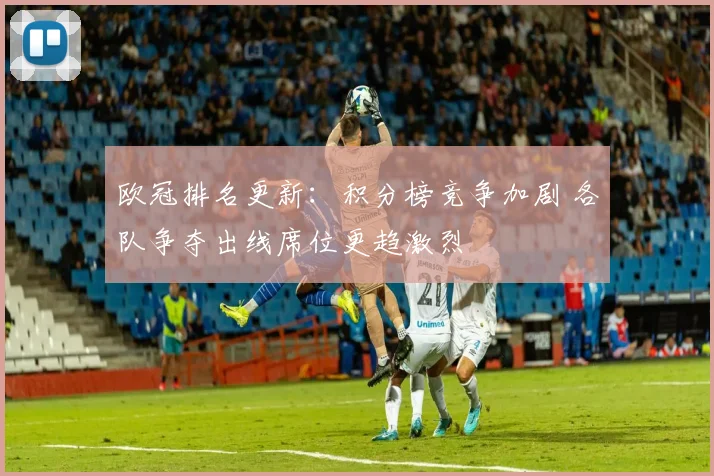 欧冠排名更新：积分榜竞争加剧 各队争夺出线席位更趋激烈