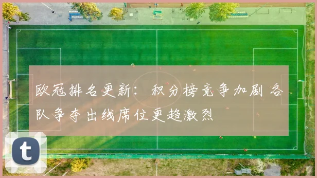 欧冠排名更新:积分榜竞争加剧 各队争夺出线席位更趋激烈