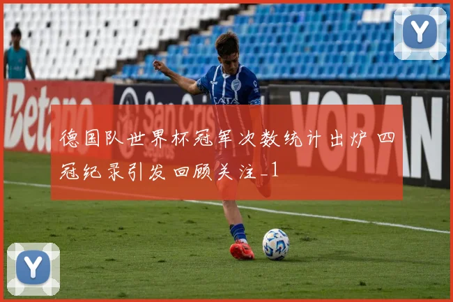 德国队世界杯冠军次数统计出炉 四冠纪录引发回顾关注_1